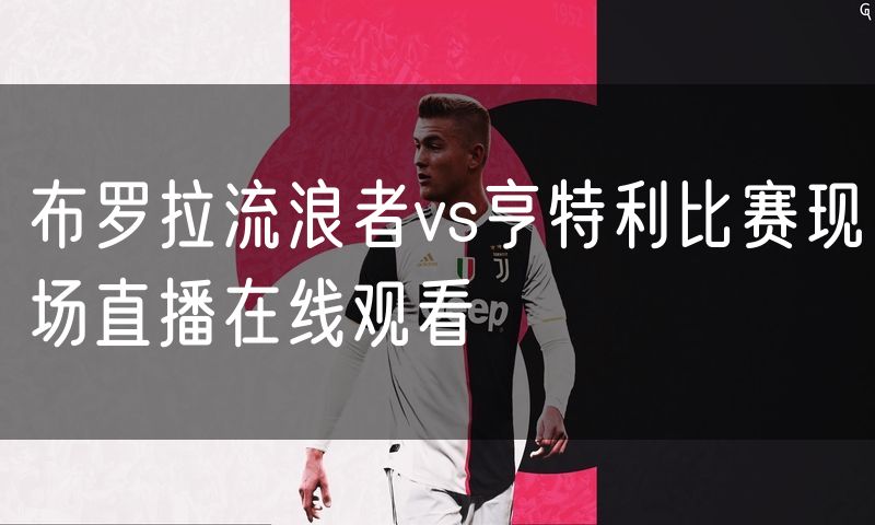 布罗拉流浪者vs亨特利比赛现场直播在线观看