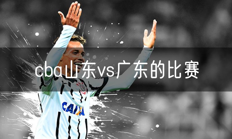 cba山东vs广东的比赛