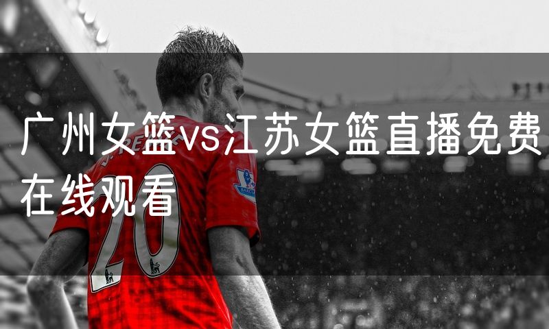 广州女篮vs江苏女篮直播免费在线观看