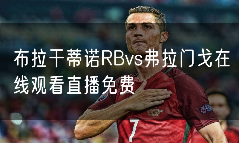 布拉干蒂诺RBvs弗拉门戈在线观看直播免费