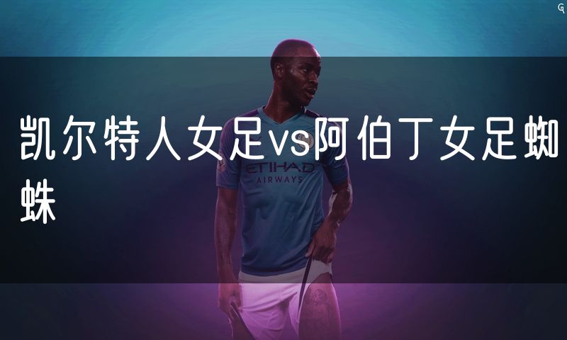 凯尔特人女足vs阿伯丁女足蜘蛛