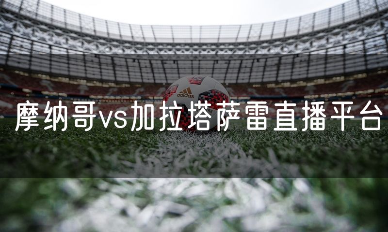 摩纳哥vs加拉塔萨雷直播平台