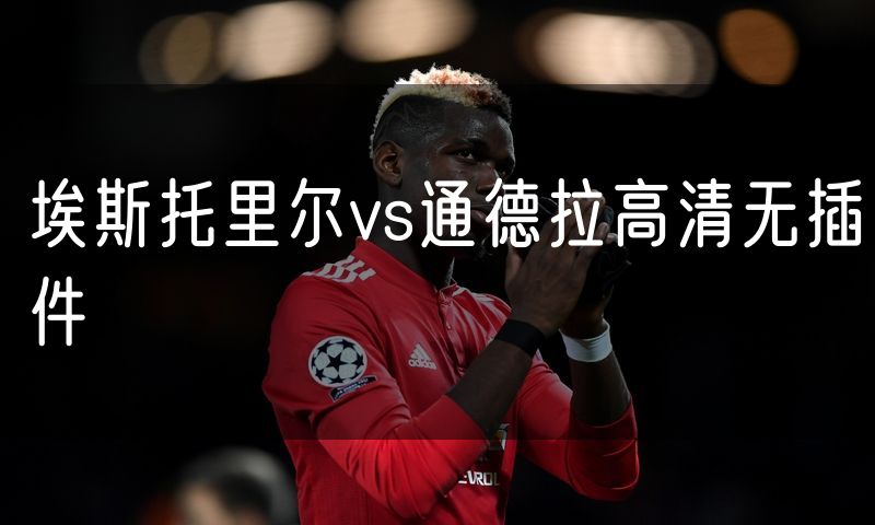 埃斯托里尔vs通德拉高清无插件