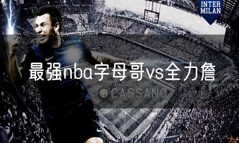 最强nba字母哥vs全力詹