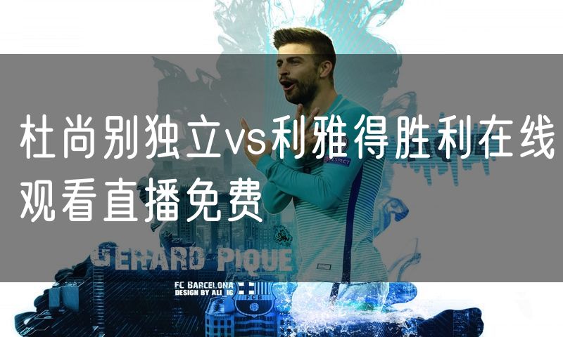杜尚别独立vs利雅得胜利在线观看直播免费