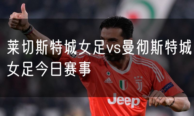 莱切斯特城女足vs曼彻斯特城女足今日赛事