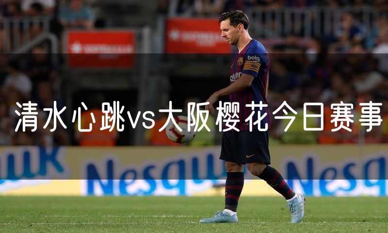 清水心跳vs大阪樱花今日赛事