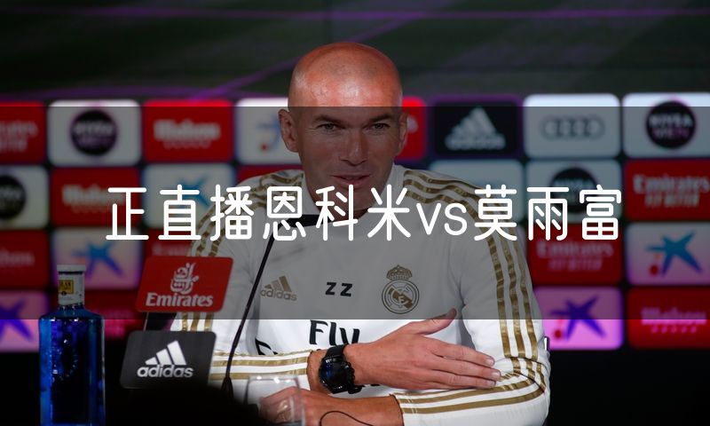 正直播恩科米vs莫雨富
