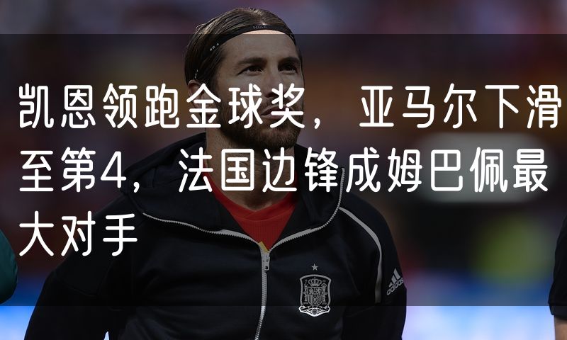 凯恩领跑金球奖，亚马尔下滑至第4，法国边锋成姆巴佩最大对手