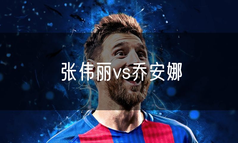 张伟丽vs乔安娜