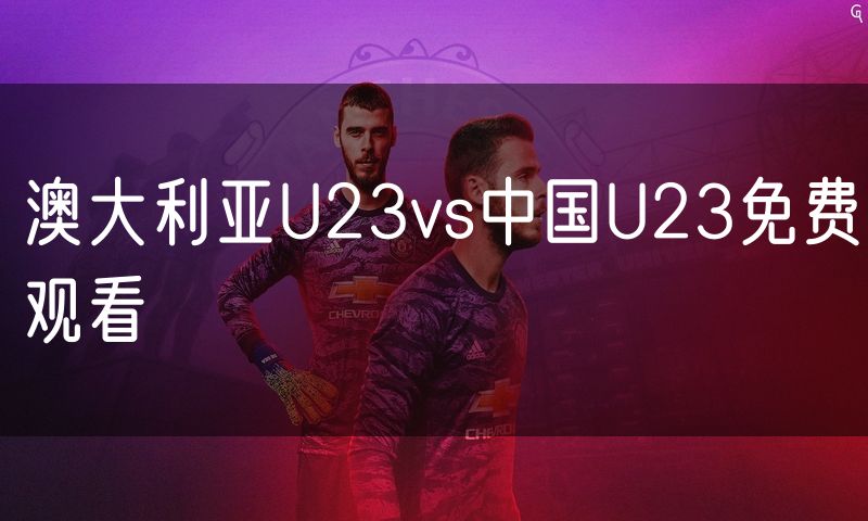 澳大利亚U23vs中国U23免费观看