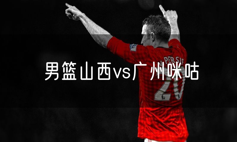 男篮山西vs广州咪咕