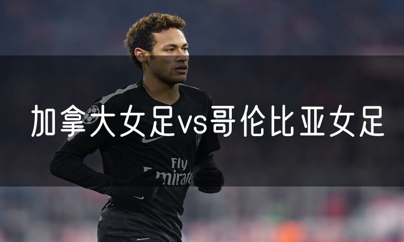 加拿大女足vs哥伦比亚女足