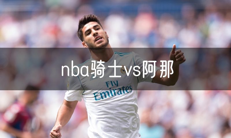 nba骑士vs阿那