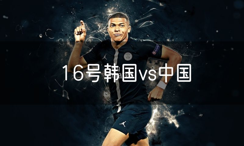 16号韩国vs中国