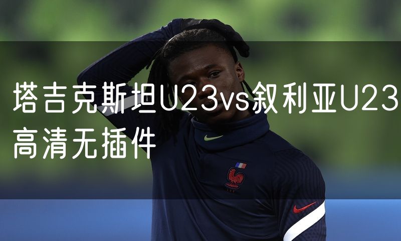 塔吉克斯坦U23vs叙利亚U23高清无插件