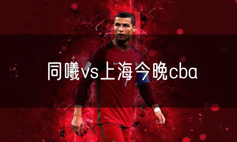 同曦vs上海今晚cba