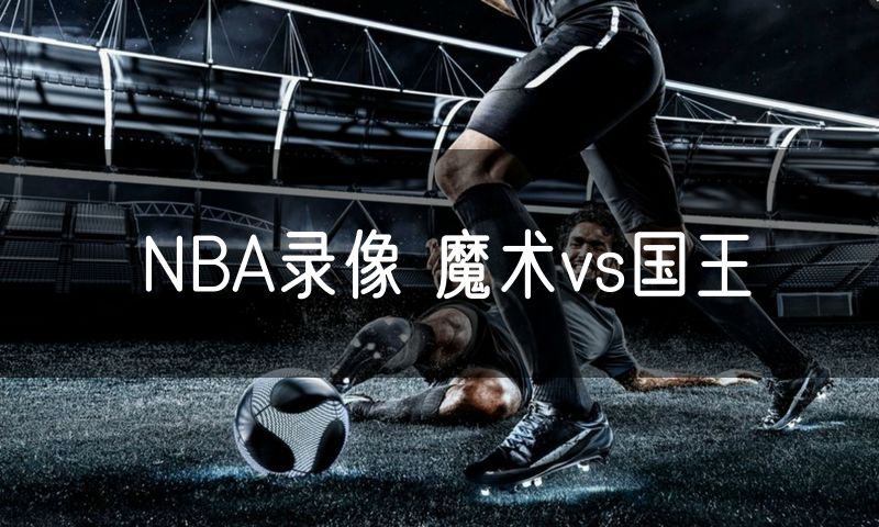 NBA录像 魔术vs国王