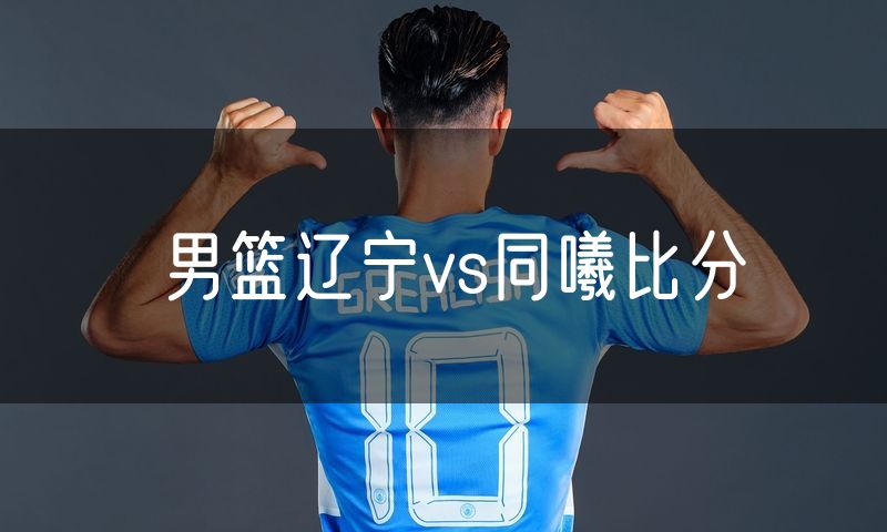 男篮辽宁vs同曦比分