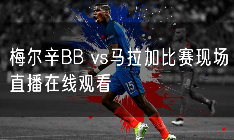梅尔辛BB vs马拉加比赛现场直播在线观看