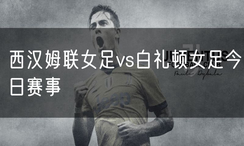 西汉姆联女足vs白礼顿女足今日赛事