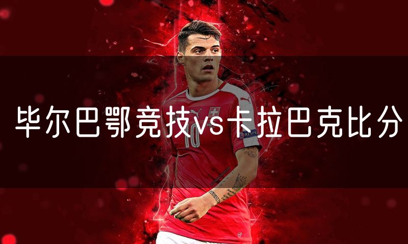 毕尔巴鄂竞技vs卡拉巴克比分