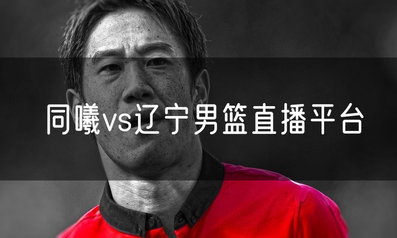 同曦vs辽宁男篮直播平台