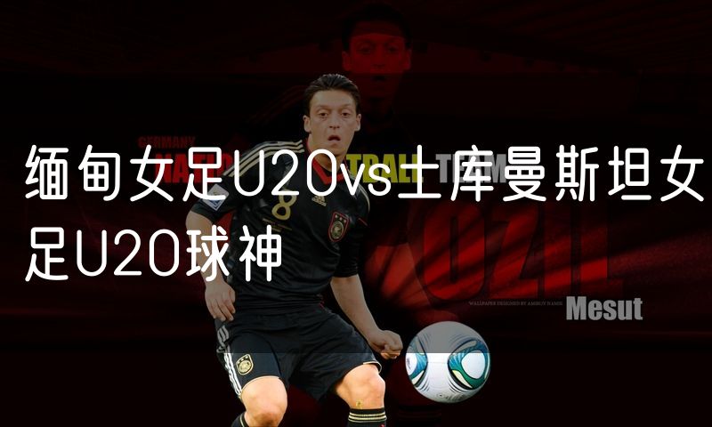 缅甸女足U20vs土库曼斯坦女足U20球神