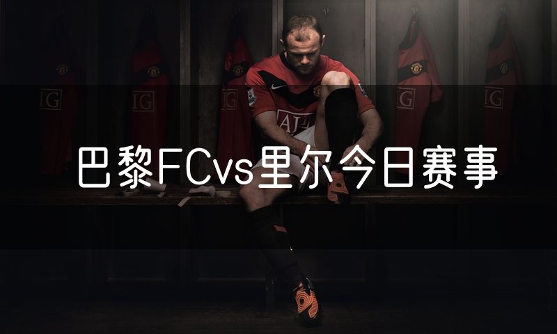 巴黎FCvs里尔今日赛事