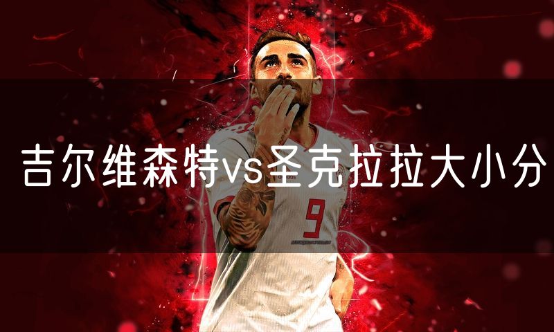 吉尔维森特vs圣克拉拉大小分