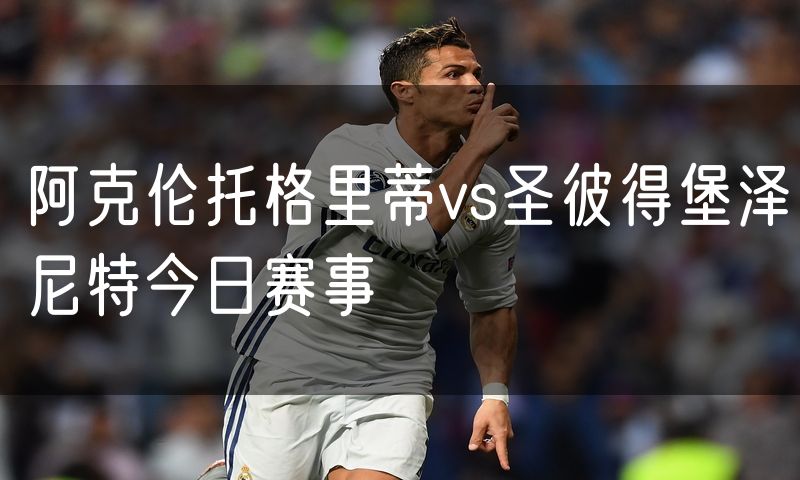 阿克伦托格里蒂vs圣彼得堡泽尼特今日赛事