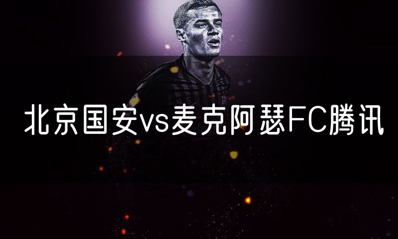 北京国安vs麦克阿瑟FC腾讯