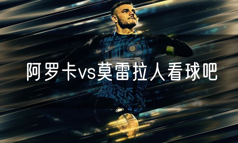 阿罗卡vs莫雷拉人看球吧