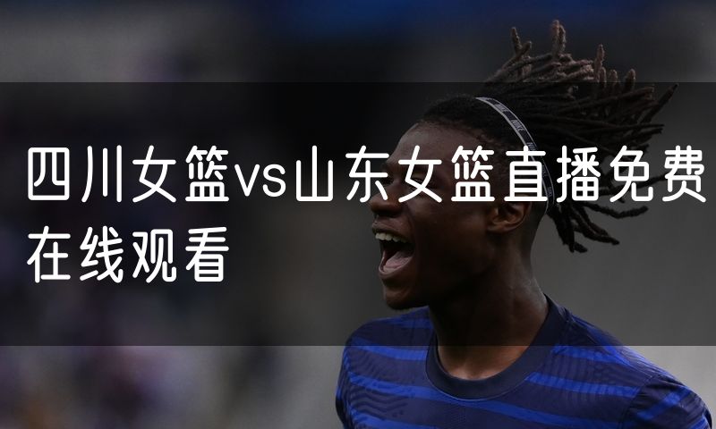四川女篮vs山东女篮直播免费在线观看