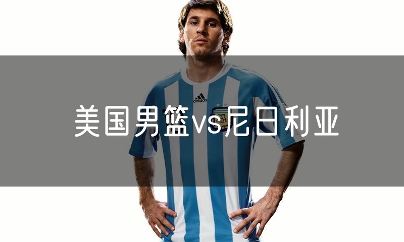 美国男篮vs尼日利亚 美国男篮vs尼日利亚