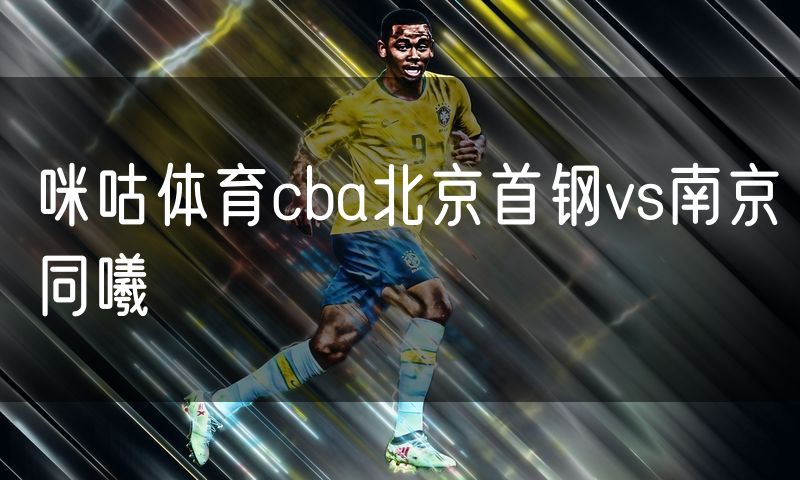 咪咕体育cba北京首钢vs南京同曦 咪咕体育cba北京首钢vs南京同曦