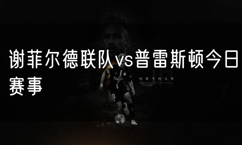 谢菲尔德联队vs普雷斯顿今日赛事 谢菲尔德联队vs普雷斯顿今日赛事