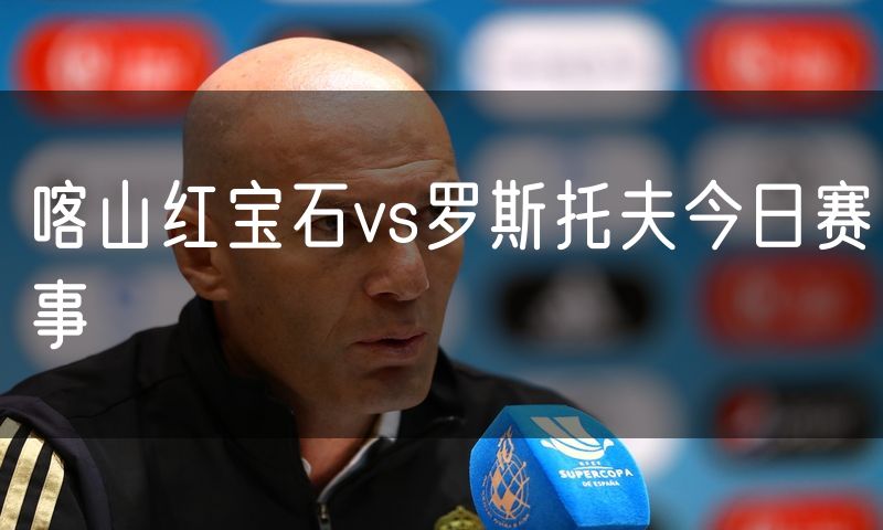 喀山红宝石vs罗斯托夫今日赛事