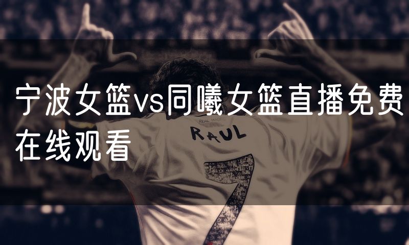 宁波女篮vs同曦女篮直播免费在线观看 宁波女篮vs同曦女篮直播免费在线观看