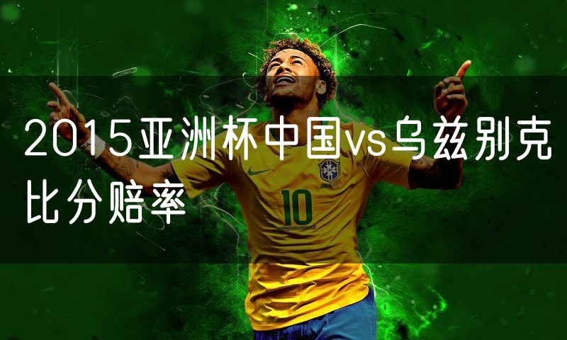 2015亚洲杯中国vs乌兹别克比分赔率