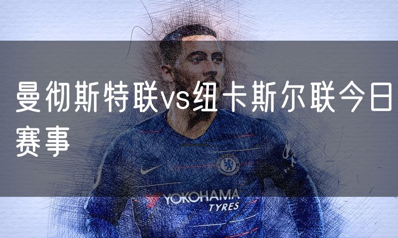曼彻斯特联vs纽卡斯尔联今日赛事 曼彻斯特联vs纽卡斯尔联今日赛事