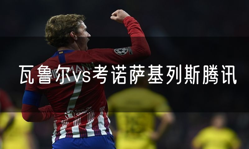 瓦鲁尔vs考诺萨基列斯腾讯