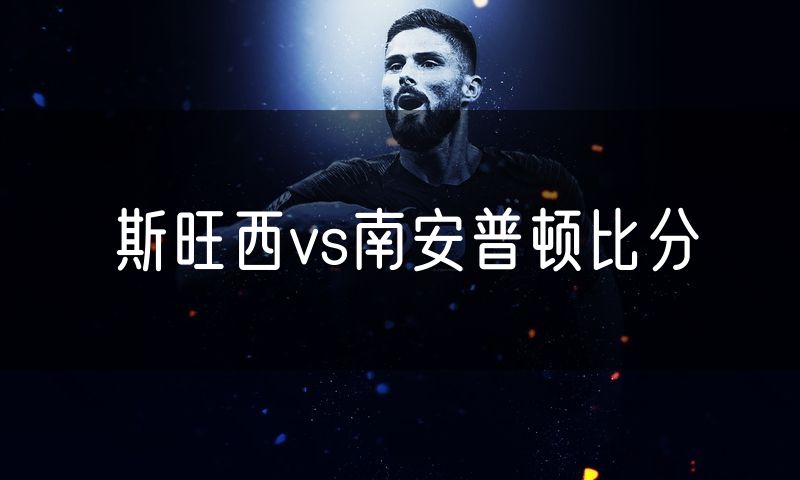 斯旺西vs南安普顿比分 斯旺西vs南安普顿比分