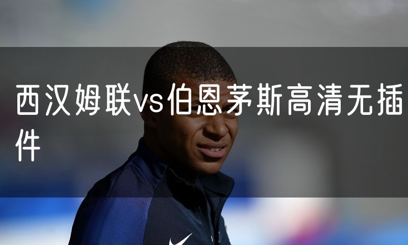 西汉姆联vs伯恩茅斯高清无插件 西汉姆联vs伯恩茅斯高清无插件