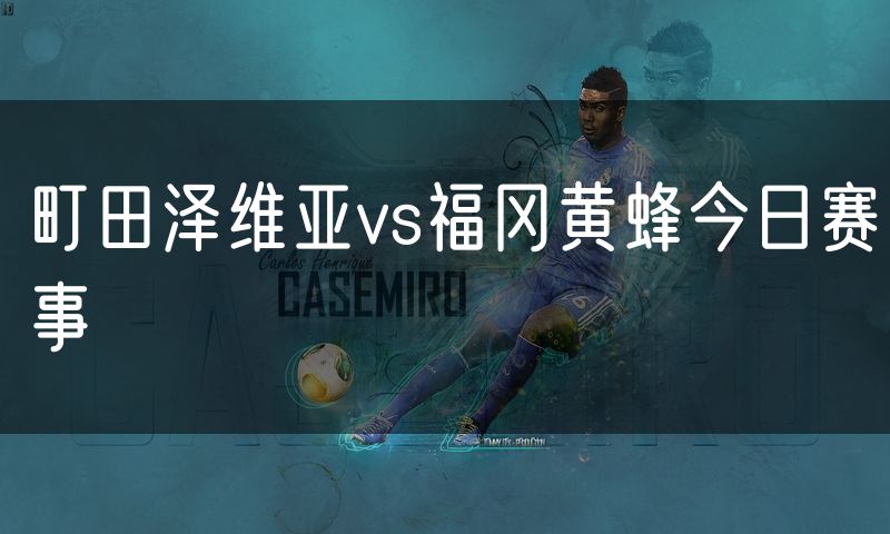 町田泽维亚vs福冈黄蜂今日赛事 町田泽维亚vs福冈黄蜂今日赛事