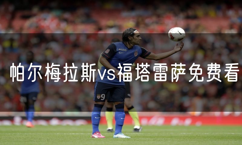 帕尔梅拉斯vs福塔雷萨免费看 帕尔梅拉斯vs福塔雷萨免费看