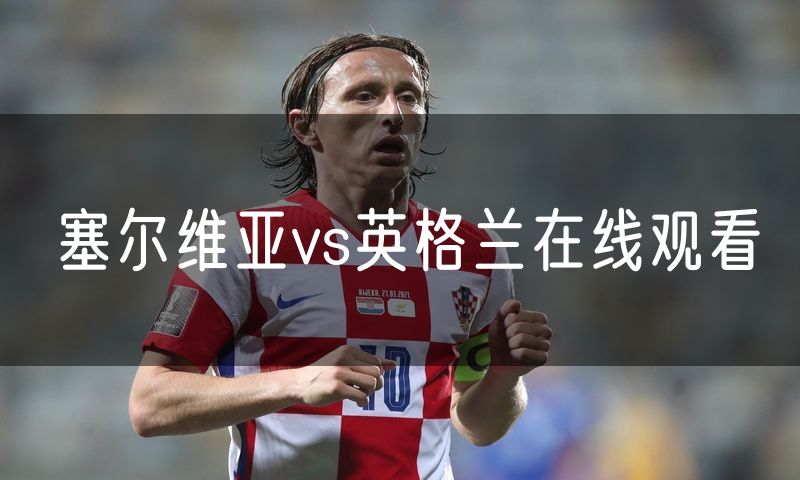 塞尔维亚vs英格兰在线观看 塞尔维亚vs英格兰在线观看