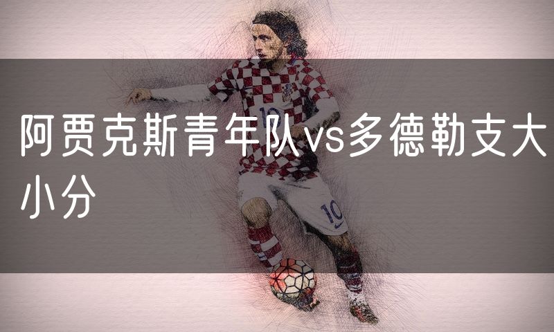 阿贾克斯青年队vs多德勒支大小分 阿贾克斯青年队vs多德勒支大小分