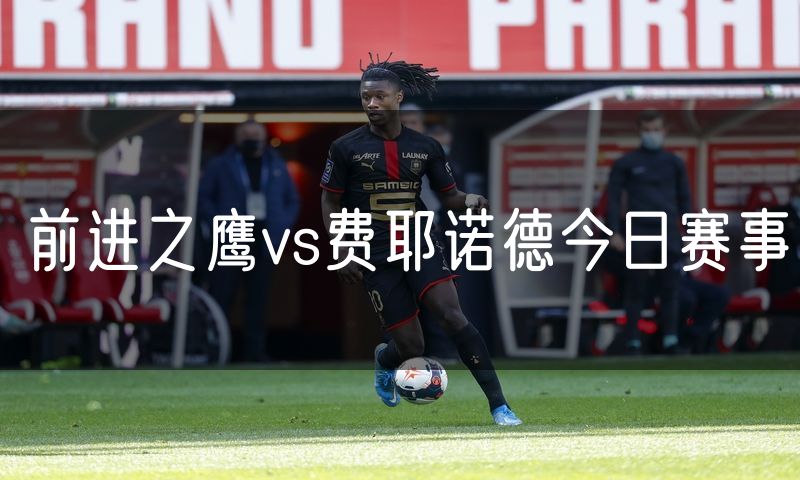 前进之鹰vs费耶诺德今日赛事 前进之鹰vs费耶诺德今日赛事