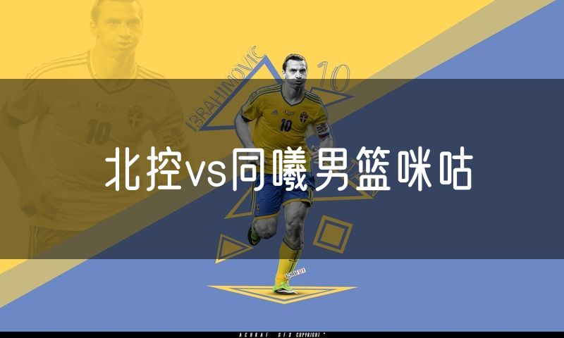 北控vs同曦男篮咪咕 北控vs同曦男篮咪咕